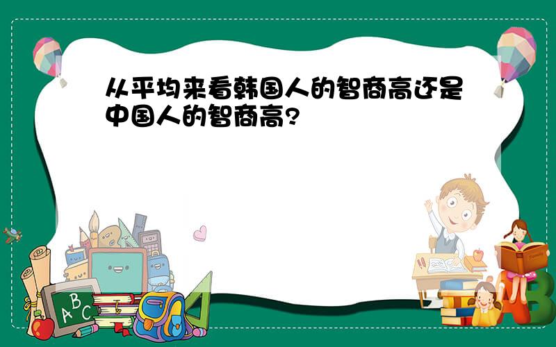 从平均来看韩国人的智商高还是中国人的智商高?