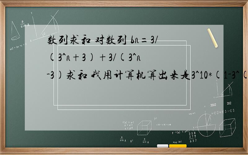 数列求和 对数列 bn=3/(3^n+3)+3/(3^n-3)求和 我用计算机算出来是3^10*(1-3^(-x))但不