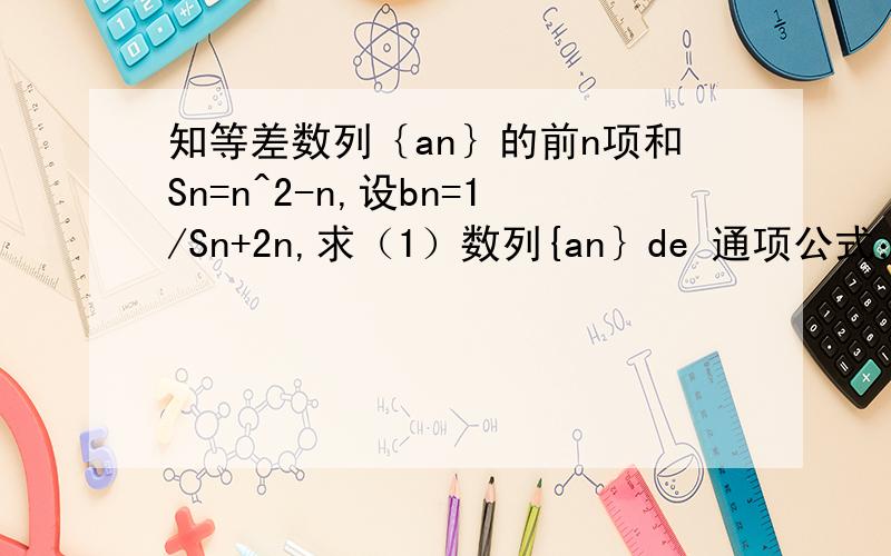 知等差数列｛an｝的前n项和Sn=n^2-n,设bn=1/Sn+2n,求（1）数列{an｝de 通项公式；