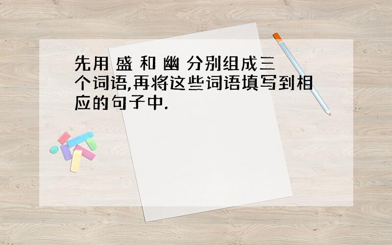 先用 盛 和 幽 分别组成三个词语,再将这些词语填写到相应的句子中.