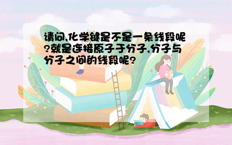 请问,化学键是不是一条线段呢?就是连接原子于分子,分子与分子之间的线段呢?