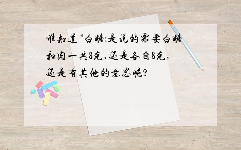 谁知道“白糖：是说的需要白糖和肉一共8克,还是各自8克,还是有其他的意思呢?