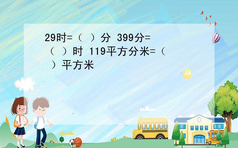 29时=（ ）分 399分=（ ）时 119平方分米=（ ）平方米