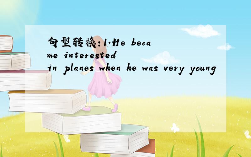 句型转换：1.He became interested in planes when he was very young