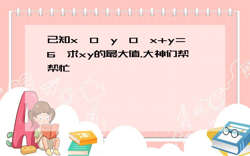 已知x＞0,y＞0,x+y＝6,求xy的最大值.大神们帮帮忙