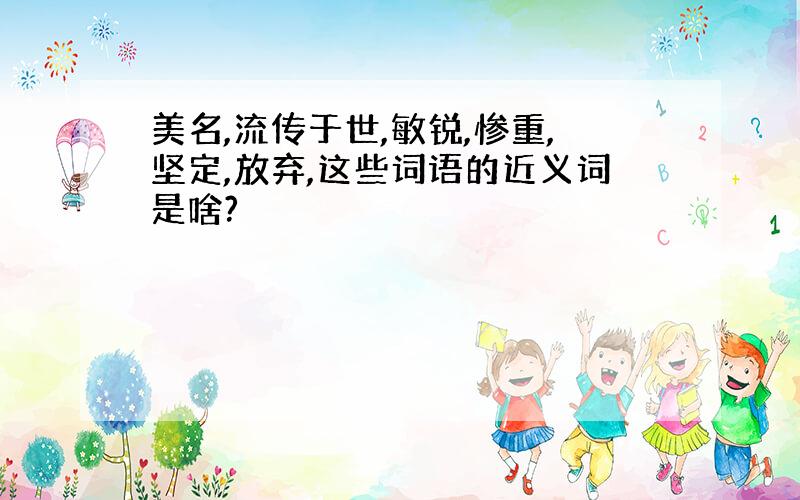 美名,流传于世,敏锐,惨重,坚定,放弃,这些词语的近义词是啥?