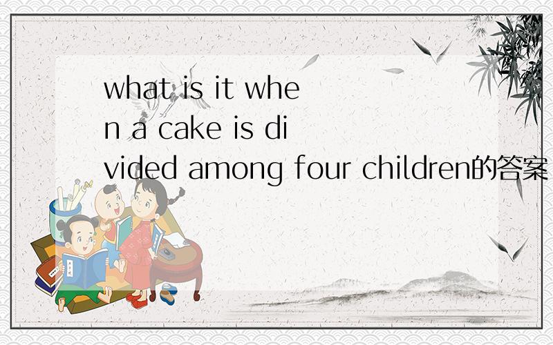 what is it when a cake is divided among four children的答案