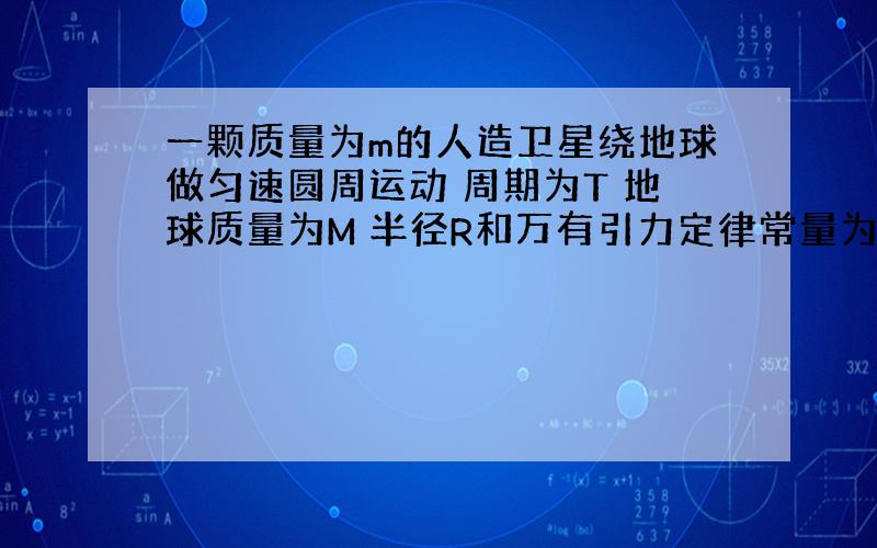 一颗质量为m的人造卫星绕地球做匀速圆周运动 周期为T 地球质量为M 半径R和万有引力定律常量为G.求(1)卫星到地表高度