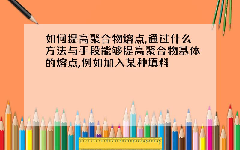 如何提高聚合物熔点,通过什么方法与手段能够提高聚合物基体的熔点,例如加入某种填料