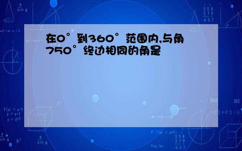 在0°到360°范围内,与角750°终边相同的角是