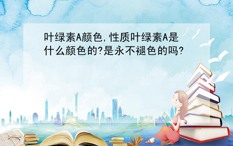 叶绿素A颜色,性质叶绿素A是什么颜色的?是永不褪色的吗?