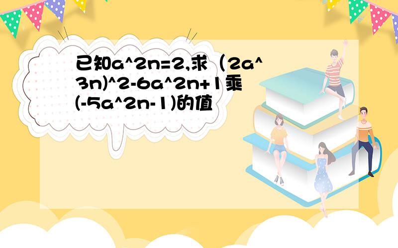 已知a^2n=2,求（2a^3n)^2-6a^2n+1乘(-5a^2n-1)的值