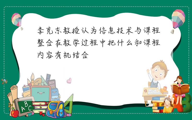 李克东教授认为信息技术与课程整合在教学过程中把什么和课程内容有机结合