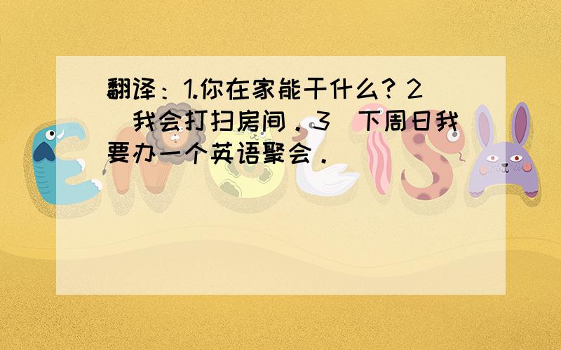 翻译：1.你在家能干什么？2．我会打扫房间。3．下周日我要办一个英语聚会。