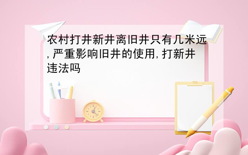 农村打井新井离旧井只有几米远,严重影响旧井的使用,打新井违法吗