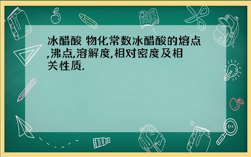 冰醋酸 物化常数冰醋酸的熔点,沸点,溶解度,相对密度及相关性质.