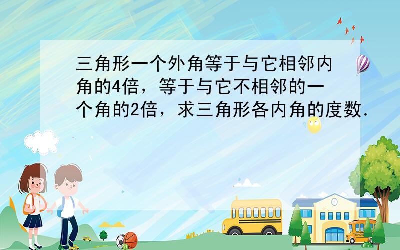 三角形一个外角等于与它相邻内角的4倍，等于与它不相邻的一个角的2倍，求三角形各内角的度数．