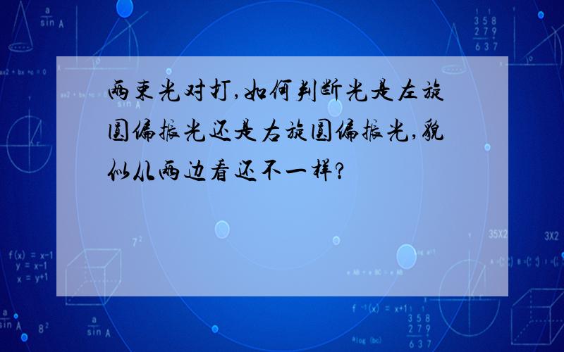 两束光对打,如何判断光是左旋圆偏振光还是右旋圆偏振光,貌似从两边看还不一样?