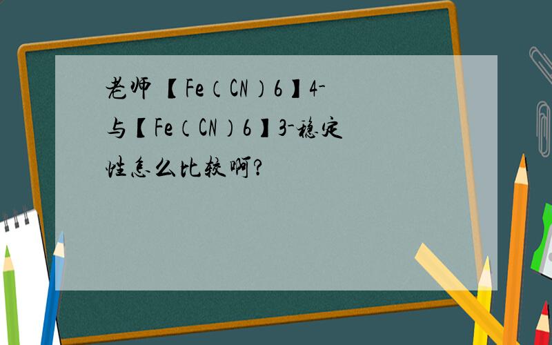 老师 【Fe（CN）6】4-与【Fe（CN）6】3-稳定性怎么比较啊?