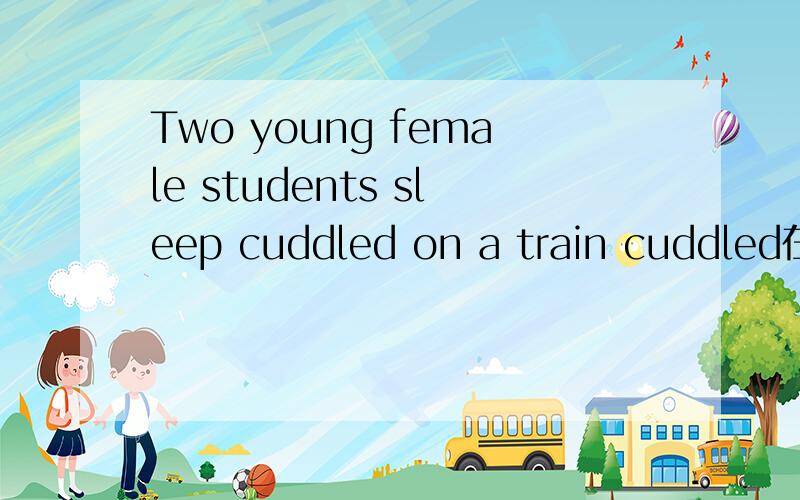 Two young female students sleep cuddled on a train cuddled在这