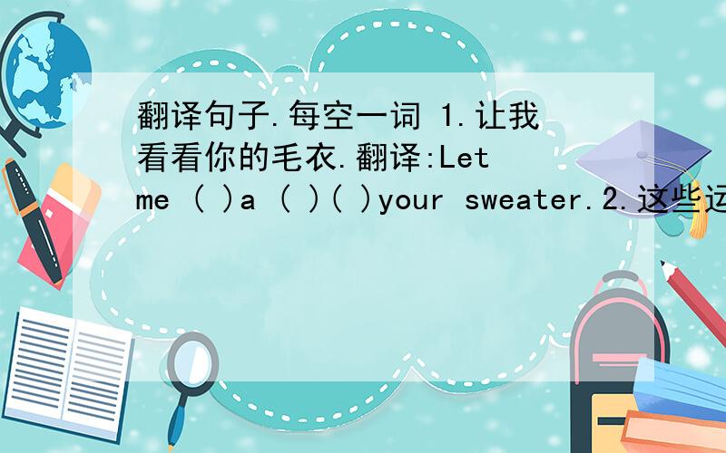 翻译句子.每空一词 1.让我看看你的毛衣.翻译:Let me ( )a ( )( )your sweater.2.这些运