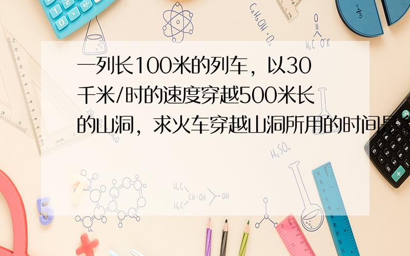 一列长100米的列车，以30千米/时的速度穿越500米长的山洞，求火车穿越山洞所用的时间是多少秒？