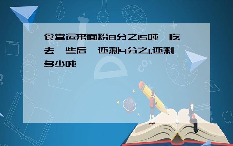 食堂运来面粉8分之15吨,吃去一些后,还剩4分之1.还剩多少吨