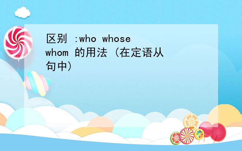 区别 :who whose whom 的用法 (在定语从句中)