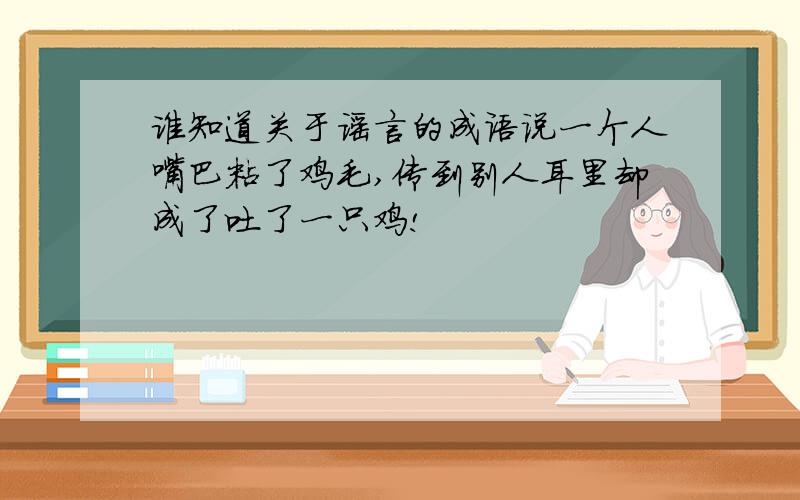 谁知道关于谣言的成语说一个人嘴巴粘了鸡毛,传到别人耳里却成了吐了一只鸡!