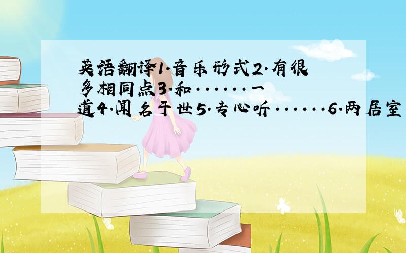 英语翻译1.音乐形式2.有很多相同点3.和······一道4.闻名于世5.专心听······6.两居室的房子7.出第一张