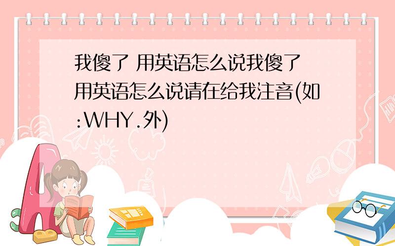 我傻了 用英语怎么说我傻了 用英语怎么说请在给我注音(如:WHY.外)