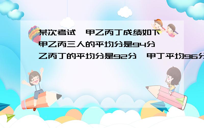 某次考试,甲乙丙丁成绩如下,甲乙丙三人的平均分是94分,乙丙丁的平均分是92分,甲丁平均96分,求甲?