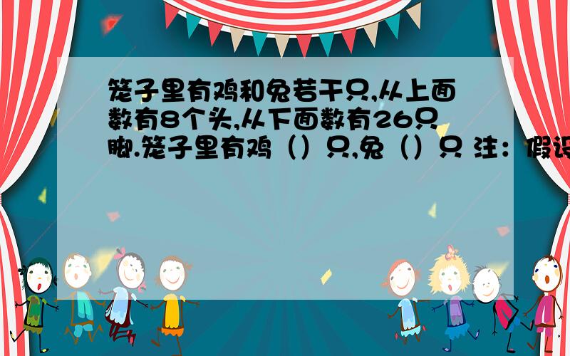 笼子里有鸡和兔若干只,从上面数有8个头,从下面数有26只脚.笼子里有鸡（）只,兔（）只 注：假设法