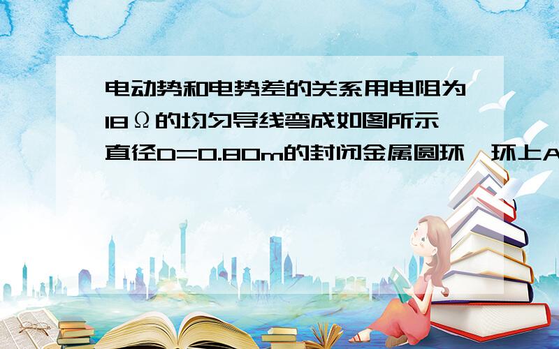 电动势和电势差的关系用电阻为18Ω的均匀导线弯成如图所示直径D=0.80m的封闭金属圆环,环上AB弧所对圆心角为60,将