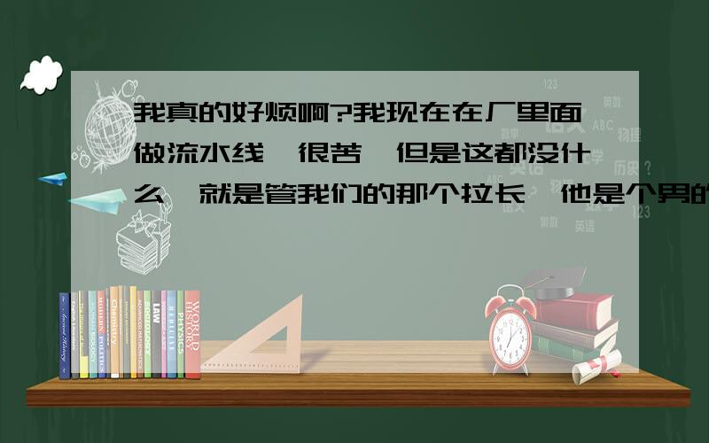 我真的好烦啊?我现在在厂里面做流水线、很苦、但是这都没什么,就是管我们的那个拉长、他是个男的.25岁.他刚开始很好、可是