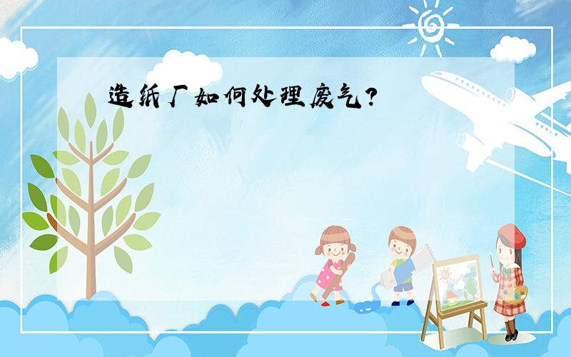 造纸厂如何处理废气?