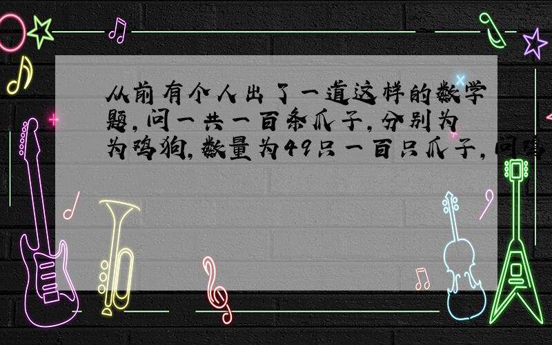 从前有个人出了一道这样的数学题,问一共一百条爪子,分别为为鸡狗,数量为49只一百只爪子,问鸡多少狗多少?