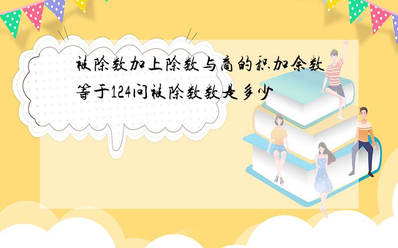 被除数加上除数与商的积加余数等于124问被除数数是多少