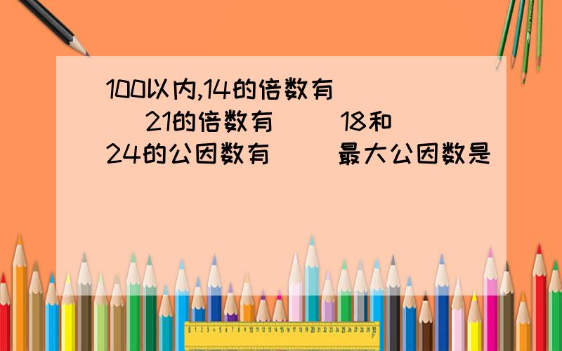 100以内,14的倍数有( ) 21的倍数有( )18和24的公因数有（ ）最大公因数是（ ）