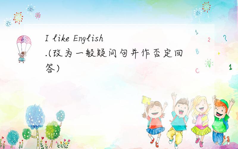 I like English.(改为一般疑问句并作否定回答)