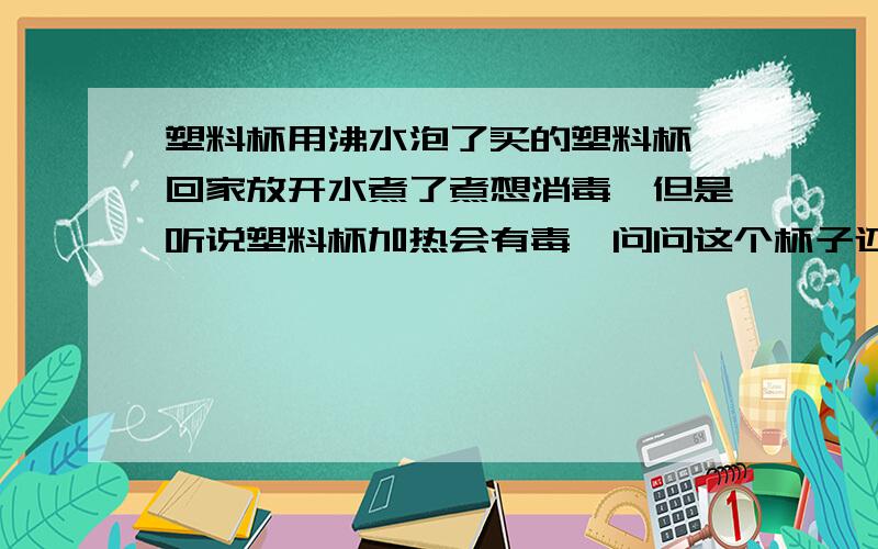 塑料杯用沸水泡了买的塑料杯,回家放开水煮了煮想消毒,但是听说塑料杯加热会有毒,问问这个杯子还能不能用了…