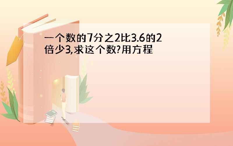 一个数的7分之2比3.6的2倍少3,求这个数?用方程