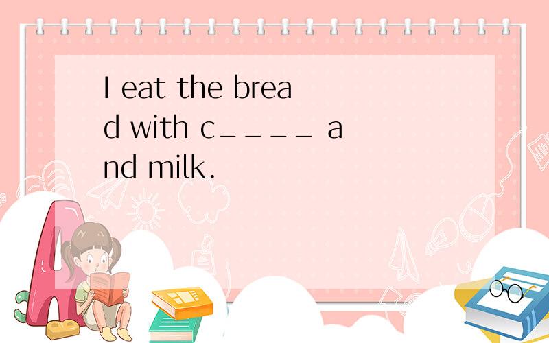 I eat the bread with c____ and milk.