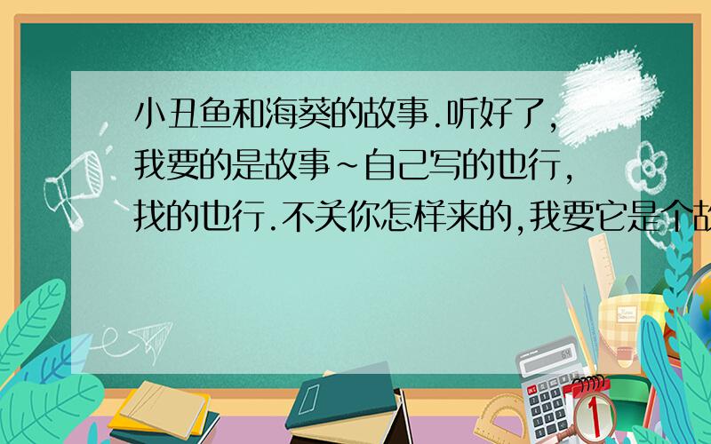 小丑鱼和海葵的故事.听好了,我要的是故事~自己写的也行,找的也行.不关你怎样来的,我要它是个故事