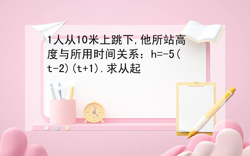 1人从10米上跳下,他所站高度与所用时间关系：h=-5(t-2)(t+1).求从起