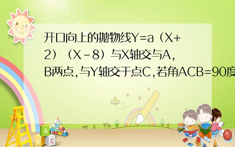 开口向上的抛物线Y=a（X+2）（X-8）与X轴交与A,B两点,与Y轴交于点C,若角ACB=90度,则a的值为?