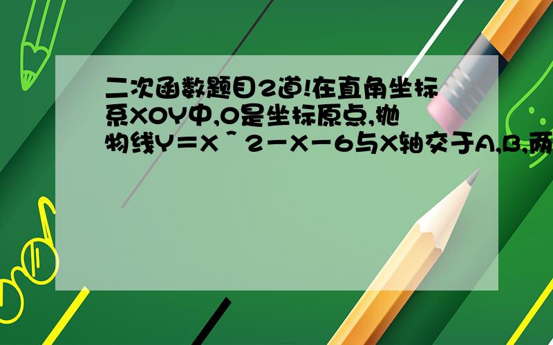 二次函数题目2道!在直角坐标系X0Y中,0是坐标原点,抛物线Y＝X＾2－X－6与X轴交于A,B,两点（点A在点B的左侧）