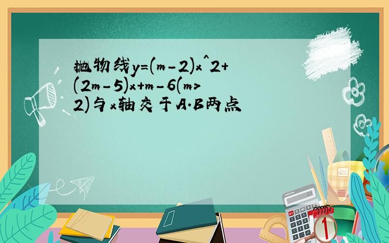 抛物线y=(m-2)x^2+(2m-5)x+m-6(m>2)与x轴交于A.B两点