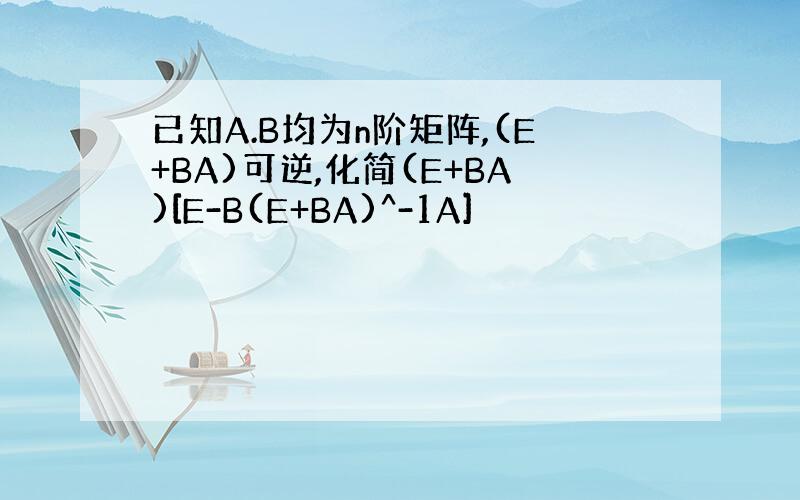 已知A.B均为n阶矩阵,(E+BA)可逆,化简(E+BA)[E-B(E+BA)^-1A]