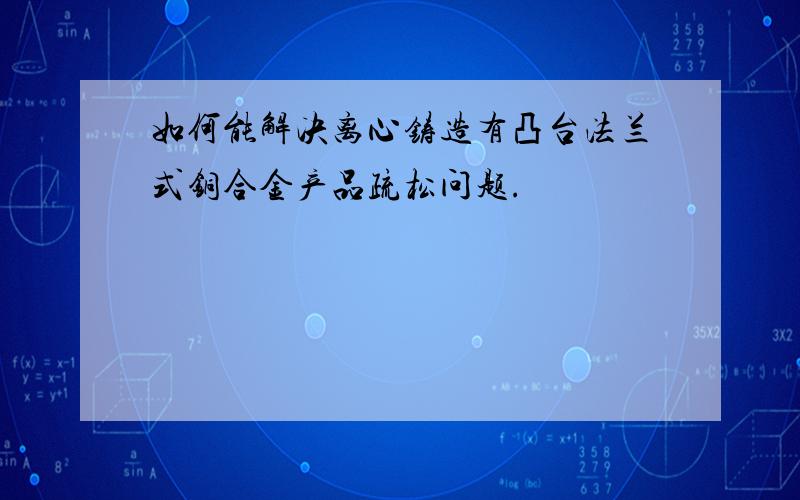 如何能解决离心铸造有凸台法兰式铜合金产品疏松问题.